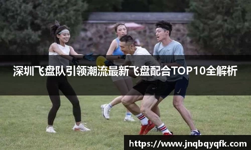 深圳飞盘队引领潮流最新飞盘配合TOP10全解析