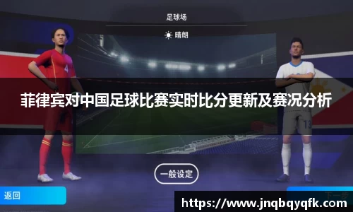 菲律宾对中国足球比赛实时比分更新及赛况分析