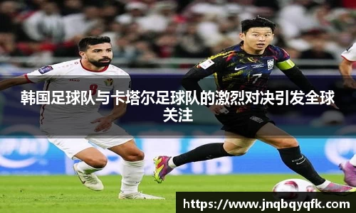 韩国足球队与卡塔尔足球队的激烈对决引发全球关注