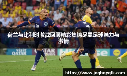 荷兰与比利时激战回顾精彩集锦尽显足球魅力与激情