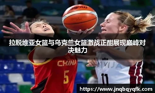 拉脱维亚女篮与乌克兰女篮激战正酣展现巅峰对决魅力