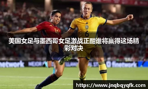 美国女足与墨西哥女足激战正酣谁将赢得这场精彩对决