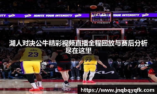 湖人对决公牛精彩视频直播全程回放与赛后分析尽在这里