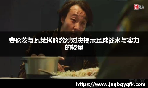 费伦茨与瓦莱塔的激烈对决揭示足球战术与实力的较量