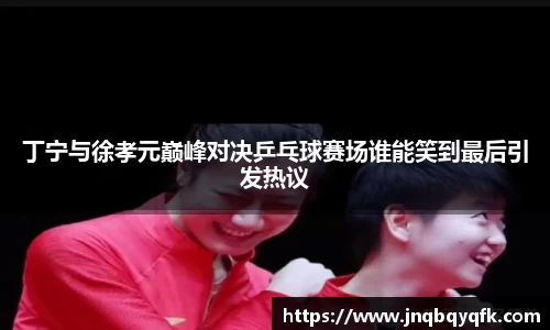 丁宁与徐孝元巅峰对决乒乓球赛场谁能笑到最后引发热议