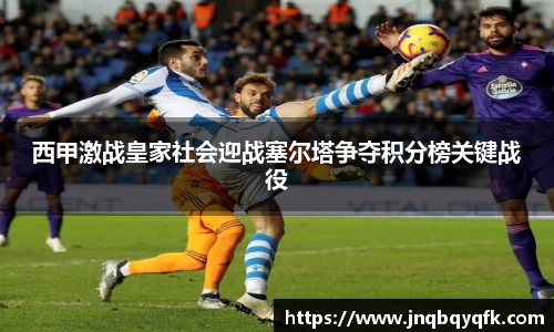 西甲激战皇家社会迎战塞尔塔争夺积分榜关键战役