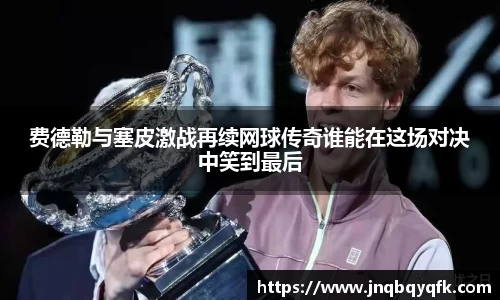 费德勒与塞皮激战再续网球传奇谁能在这场对决中笑到最后
