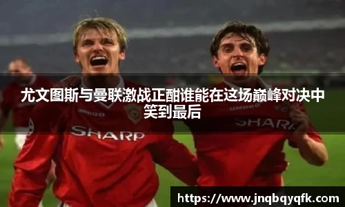 尤文图斯与曼联激战正酣谁能在这场巅峰对决中笑到最后