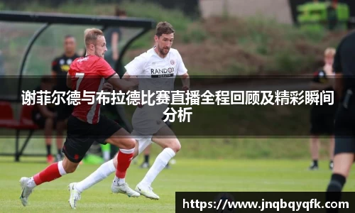 谢菲尔德与布拉德比赛直播全程回顾及精彩瞬间分析