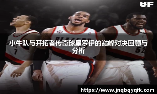 小牛队与开拓者传奇球星罗伊的巅峰对决回顾与分析
