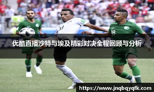 优酷直播沙特与埃及精彩对决全程回顾与分析