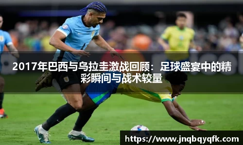 2017年巴西与乌拉圭激战回顾：足球盛宴中的精彩瞬间与战术较量