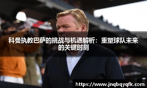 科曼执教巴萨的挑战与机遇解析：重塑球队未来的关键时刻