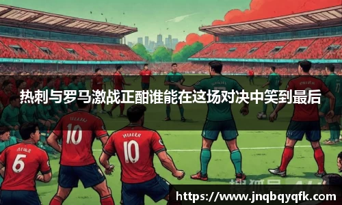 热刺与罗马激战正酣谁能在这场对决中笑到最后