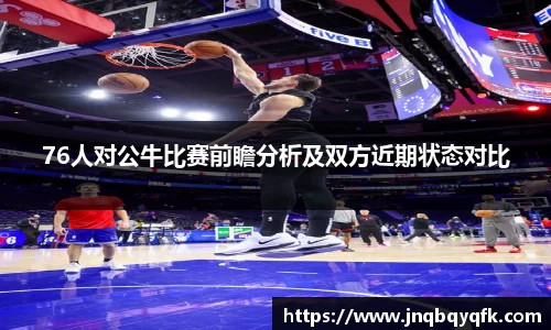 76人对公牛比赛前瞻分析及双方近期状态对比