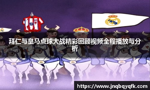 拜仁与皇马点球大战精彩回顾视频全程播放与分析