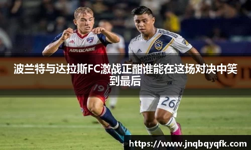 波兰特与达拉斯FC激战正酣谁能在这场对决中笑到最后