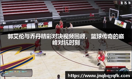 郭艾伦与乔丹精彩对决视频回顾，篮球传奇的巅峰对抗时刻