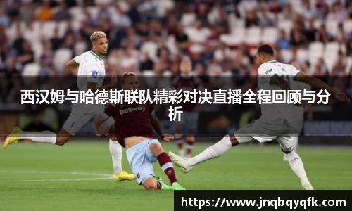 西汉姆与哈德斯联队精彩对决直播全程回顾与分析