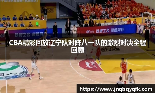 CBA精彩回放辽宁队对阵八一队的激烈对决全程回顾