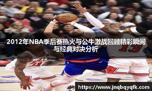 2012年NBA季后赛热火与公牛激战回顾精彩瞬间与经典对决分析