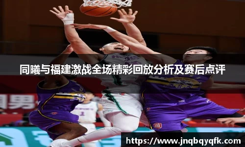 同曦与福建激战全场精彩回放分析及赛后点评