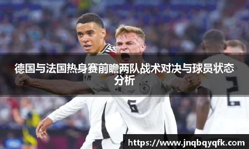 德国与法国热身赛前瞻两队战术对决与球员状态分析