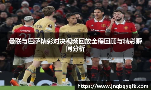 曼联与巴萨精彩对决视频回放全程回顾与精彩瞬间分析