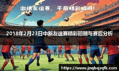 2018年2月23日中新友谊赛精彩回顾与赛后分析