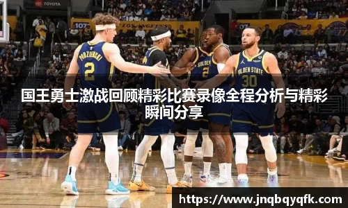 国王勇士激战回顾精彩比赛录像全程分析与精彩瞬间分享