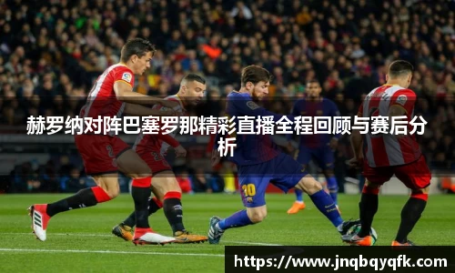 赫罗纳对阵巴塞罗那精彩直播全程回顾与赛后分析