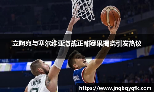 立陶宛与塞尔维亚激战正酣赛果揭晓引发热议