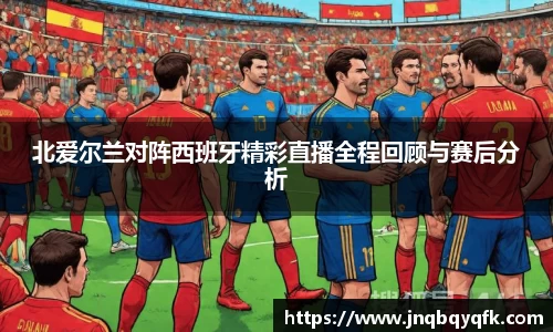 北爱尔兰对阵西班牙精彩直播全程回顾与赛后分析