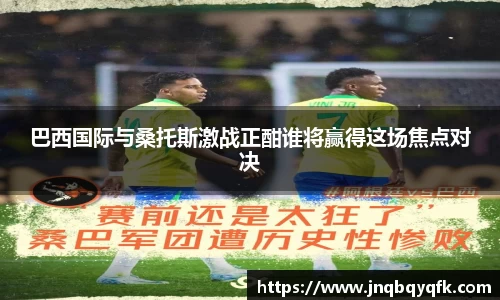 巴西国际与桑托斯激战正酣谁将赢得这场焦点对决