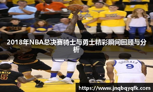 2018年NBA总决赛骑士与勇士精彩瞬间回顾与分析