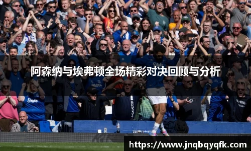 阿森纳与埃弗顿全场精彩对决回顾与分析