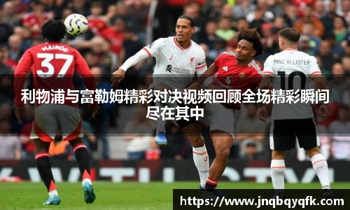 利物浦与富勒姆精彩对决视频回顾全场精彩瞬间尽在其中