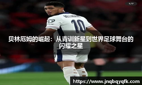 贝林厄姆的崛起：从青训新星到世界足球舞台的闪耀之星